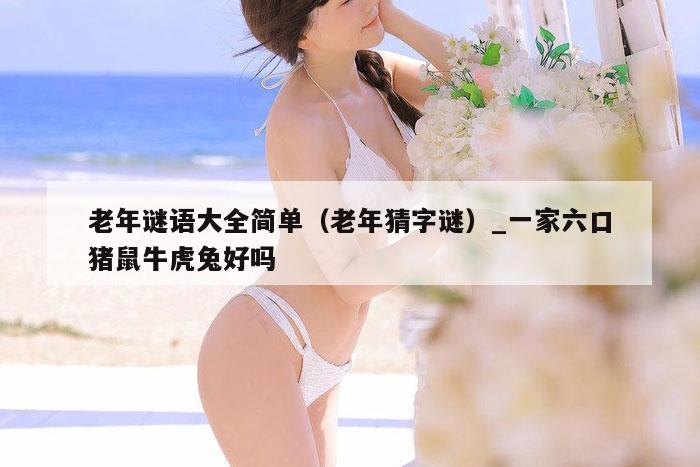 老年谜语大全简单(老年猜字谜)_一家六口猪鼠牛虎兔好吗